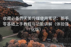 收藏必备的天美传媒使用笔记：新手零基础上手教程与功能讲解（体验强化版）