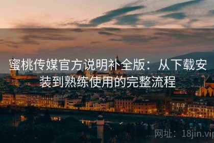 蜜桃传媒官方说明补全版：从下载安装到熟练使用的完整流程