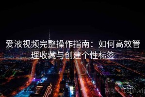 爱液视频完整操作指南：如何高效管理收藏与创建个性标签