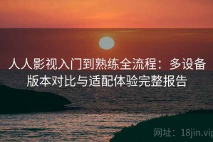 人人影视入门到熟练全流程：多设备版本对比与适配体验完整报告