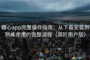 糖心app完整操作指南：从下载安装到熟练使用的完整流程（高阶用户版）