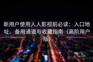 新用户使用人人影视前必读：入口地址、备用通道与收藏指南（高阶用户版）