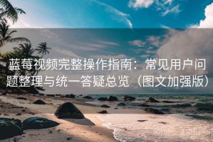 蓝莓视频完整操作指南：常见用户问题整理与统一答疑总览（图文加强版）
