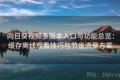 向日葵视频多版本入口与功能总览：缓存离线观看技巧与节省流量方案