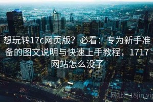 想玩转17c网页版？必看：专为新手准备的图文说明与快速上手教程，1717网站怎么没了