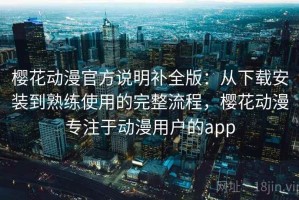 樱花动漫官方说明补全版：从下载安装到熟练使用的完整流程，樱花动漫专注于动漫用户的app