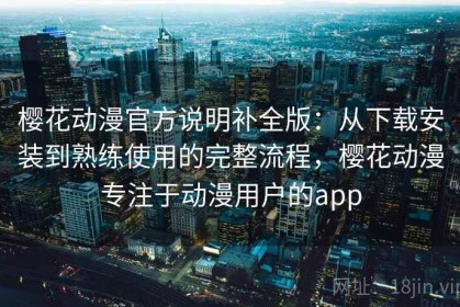 樱花动漫官方说明补全版：从下载安装到熟练使用的完整流程，樱花动漫专注于动漫用户的app