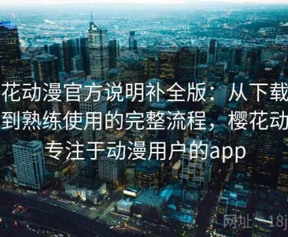 樱花动漫官方说明补全版：从下载安装到熟练使用的完整流程，樱花动漫专注于动漫用户的app