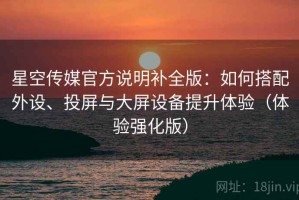 星空传媒官方说明补全版：如何搭配外设、投屏与大屏设备提升体验（体验强化版）