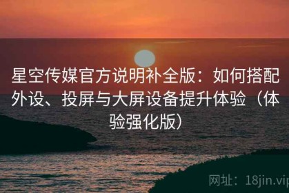 星空传媒官方说明补全版：如何搭配外设、投屏与大屏设备提升体验（体验强化版）