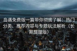 岛遇免费版一篇带你彻底了解：热门分类、推荐内容与专题玩法解析（长期整理版）