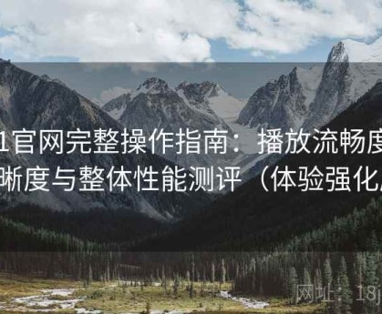 91官网完整操作指南：播放流畅度、清晰度与整体性能测评（体验强化版）