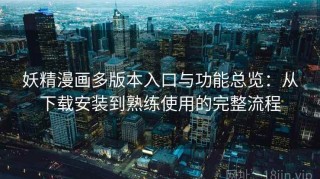 妖精漫画多版本入口与功能总览：从下载安装到熟练使用的完整流程