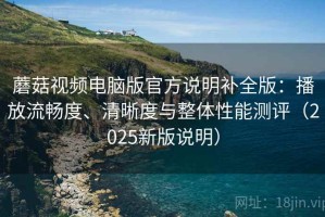 蘑菇视频电脑版官方说明补全版：播放流畅度、清晰度与整体性能测评（2025新版说明）