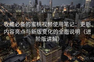 收藏必备的蜜桃视频使用笔记：更新内容亮点与新版变化的全面说明（进阶版讲解）