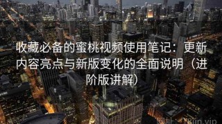 收藏必备的蜜桃视频使用笔记：更新内容亮点与新版变化的全面说明（进阶版讲解）