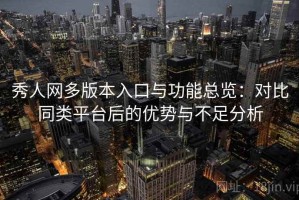 秀人网多版本入口与功能总览：对比同类平台后的优势与不足分析