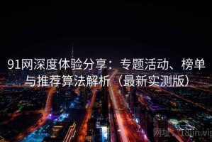 91网深度体验分享：专题活动、榜单与推荐算法解析（最新实测版）