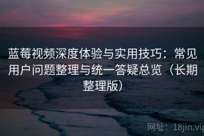 蓝莓视频深度体验与实用技巧：常见用户问题整理与统一答疑总览（长期整理版）