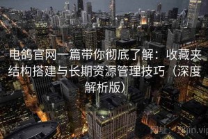 电鸽官网一篇带你彻底了解：收藏夹结构搭建与长期资源管理技巧（深度解析版）