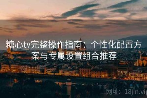 糖心tv完整操作指南：个性化配置方案与专属设置组合推荐