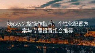 糖心tv完整操作指南：个性化配置方案与专属设置组合推荐