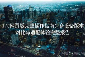 17c网页版完整操作指南：多设备版本对比与适配体验完整报告