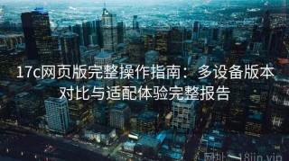 17c网页版完整操作指南：多设备版本对比与适配体验完整报告