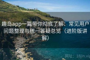 趣岛app一篇带你彻底了解：常见用户问题整理与统一答疑总览（进阶版讲解）