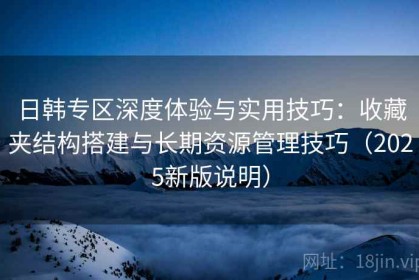 日韩专区深度体验与实用技巧：收藏夹结构搭建与长期资源管理技巧（2025新版说明）