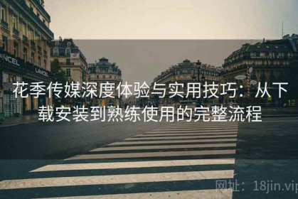 花季传媒深度体验与实用技巧：从下载安装到熟练使用的完整流程