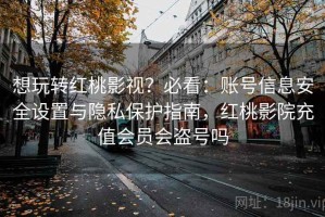 想玩转红桃影视？必看：账号信息安全设置与隐私保护指南，红桃影院充值会员会盗号吗