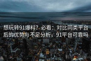 想玩转91爆料？必看：对比同类平台后的优势与不足分析，91平台可靠吗