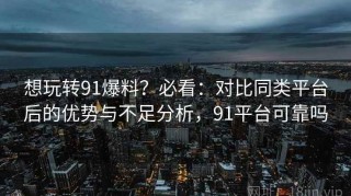 想玩转91爆料？必看：对比同类平台后的优势与不足分析，91平台可靠吗