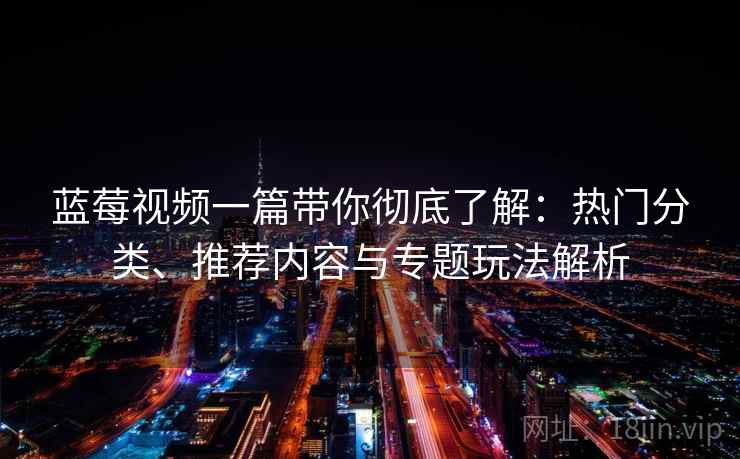 蓝莓视频一篇带你彻底了解:热门分类、推荐内容与专题玩法解析 蓝莓视频一篇带你彻底了解:热门分类、推荐内容与专题玩法解析