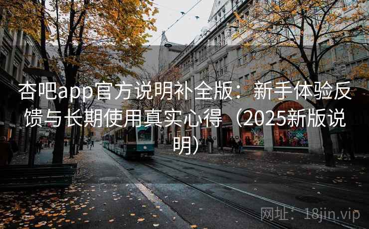 杏吧app官方说明补全版：新手体验反馈与长期使用真实心得（2025新版说明）