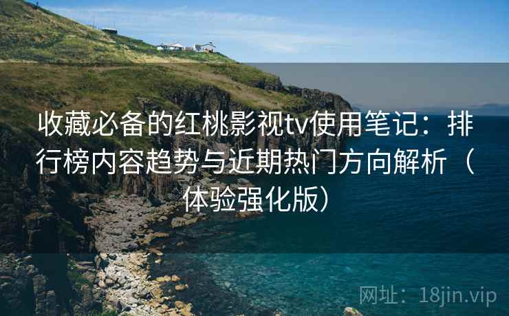 收藏必备的红桃影视tv使用笔记:排行榜内容趋势与近期热门方向解析(体验强化版) 收藏必备的红桃影视tv使用笔记:排行榜内容趋势与近期热门方向解析(体验强化版)