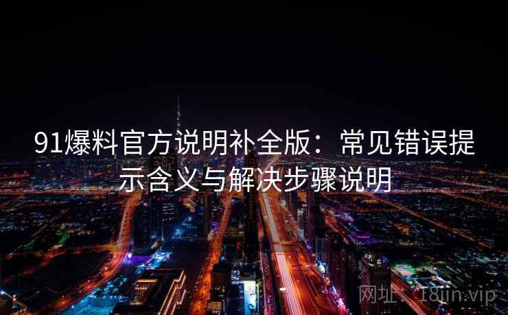 91爆料官方说明补全版：常见错误提示含义与解决步骤说明