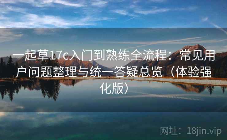 一起草17c入门到熟练全流程:常见用户问题整理与统一答疑总览(体验强化版) 一起草17c入门到熟练全流程:常见用户问题整理与统一答疑总览(体验强化版)