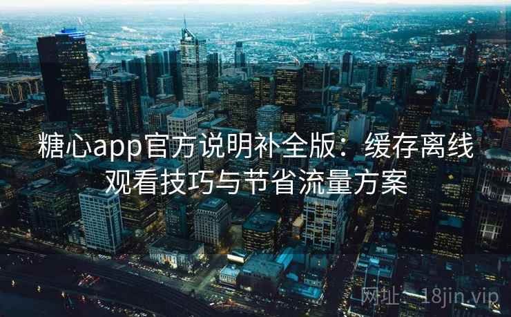 糖心app官方说明补全版：缓存离线观看技巧与节省流量方案