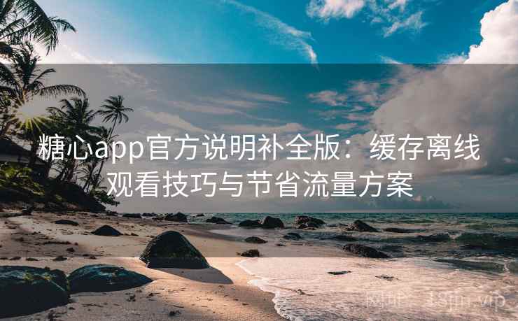 糖心app官方说明补全版：缓存离线观看技巧与节省流量方案
