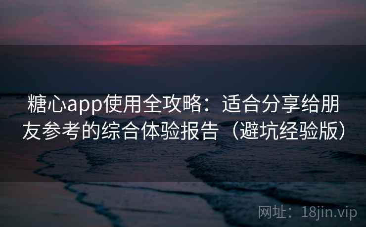 糖心app使用全攻略：适合分享给朋友参考的综合体验报告（避坑经验版）
