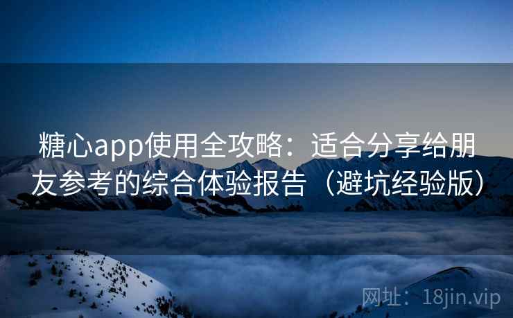 糖心app使用全攻略：适合分享给朋友参考的综合体验报告（避坑经验版）