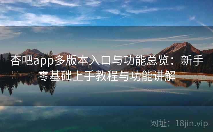 杏吧app多版本入口与功能总览:新手零基础上手教程与功能讲解 杏吧app多版本入口与功能总览:新手零基础上手教程与功能讲解
