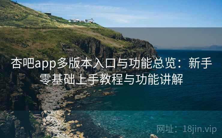 杏吧app多版本入口与功能总览:新手零基础上手教程与功能讲解 杏吧app多版本入口与功能总览:新手零基础上手教程与功能讲解