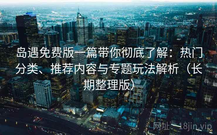 岛遇免费版一篇带你彻底了解:热门分类、推荐内容与专题玩法解析(长期整理版) 岛遇免费版一篇带你彻底了解:热门分类、推荐内容与专题玩法解析(长期整理版)