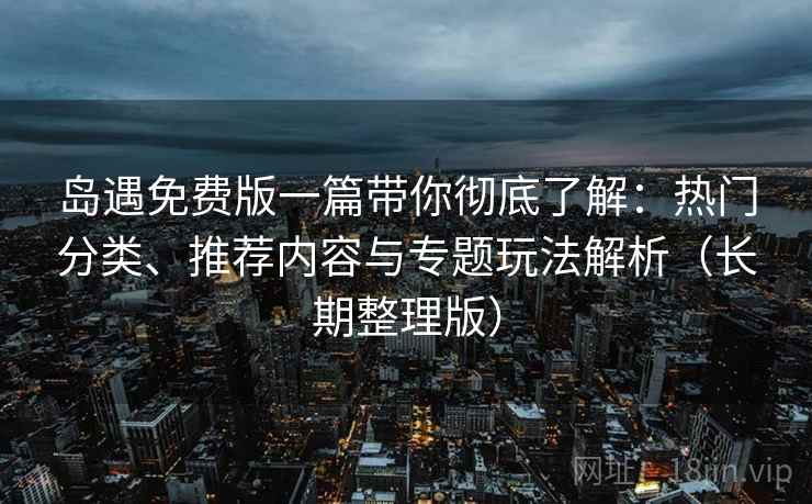 岛遇免费版一篇带你彻底了解:热门分类、推荐内容与专题玩法解析(长期整理版) 岛遇免费版一篇带你彻底了解:热门分类、推荐内容与专题玩法解析(长期整理版)