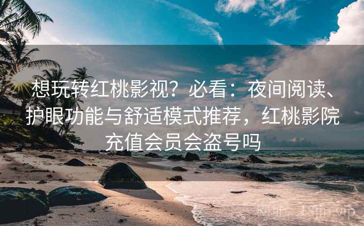 想玩转红桃影视？必看：夜间阅读、护眼功能与舒适模式推荐，红桃影院充值会员会盗号吗