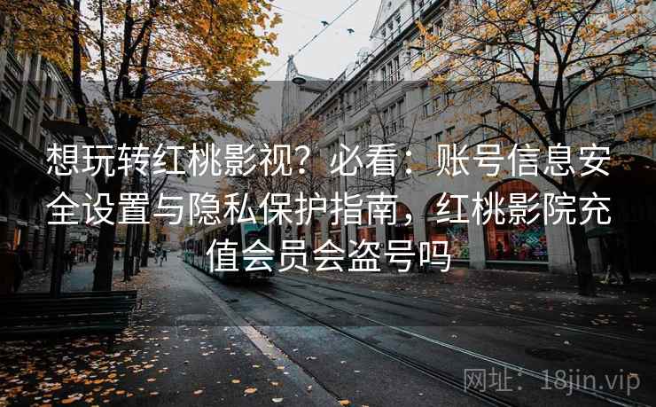 想玩转红桃影视?必看:账号信息安全设置与隐私保护指南,红桃影院充值会员会盗号吗 想玩转红桃影视?必看:账号信息安全设置与隐私保护指南,红桃影院充值会员会盗号吗