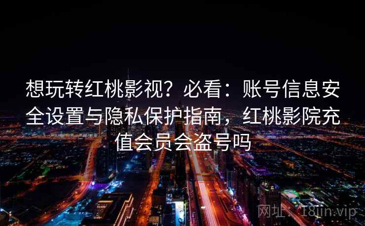 想玩转红桃影视?必看:账号信息安全设置与隐私保护指南,红桃影院充值会员会盗号吗 想玩转红桃影视?必看:账号信息安全设置与隐私保护指南,红桃影院充值会员会盗号吗